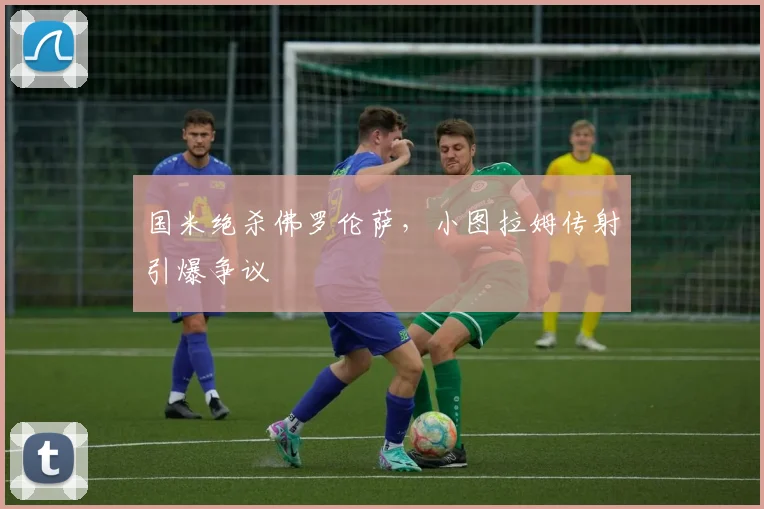 国米绝杀佛罗伦萨，小图拉姆传射引爆争议