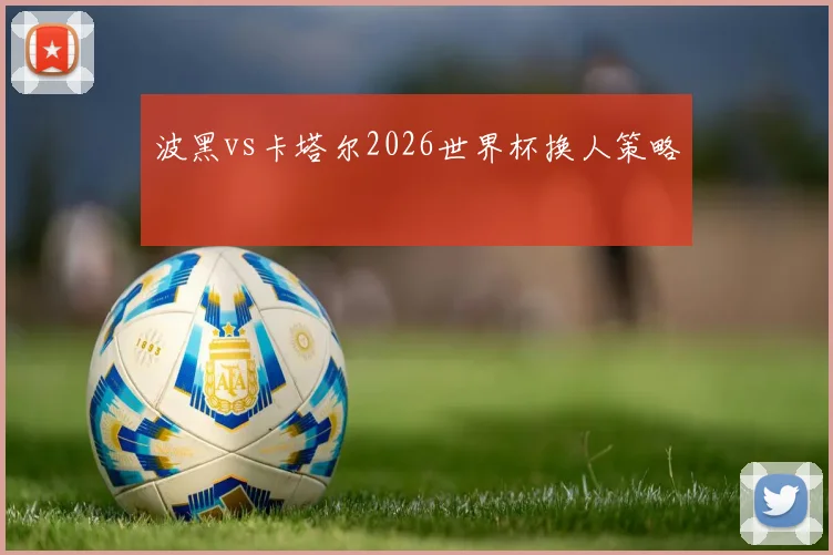 波黑vs卡塔尔2026世界杯换人策略