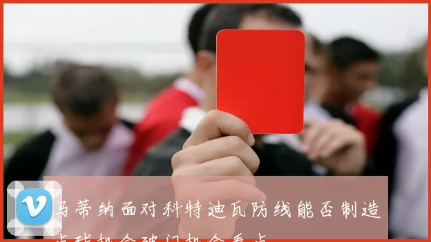 马蒂纳面对科特迪瓦防线能否制造点球机会破门机会看点