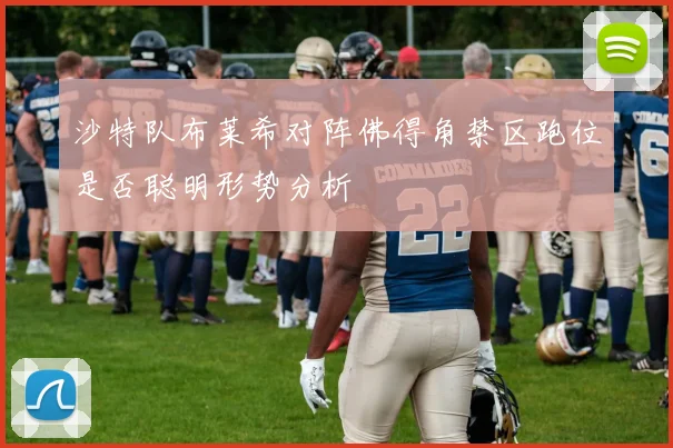 沙特队布莱希对阵佛得角禁区跑位是否聪明形势分析
