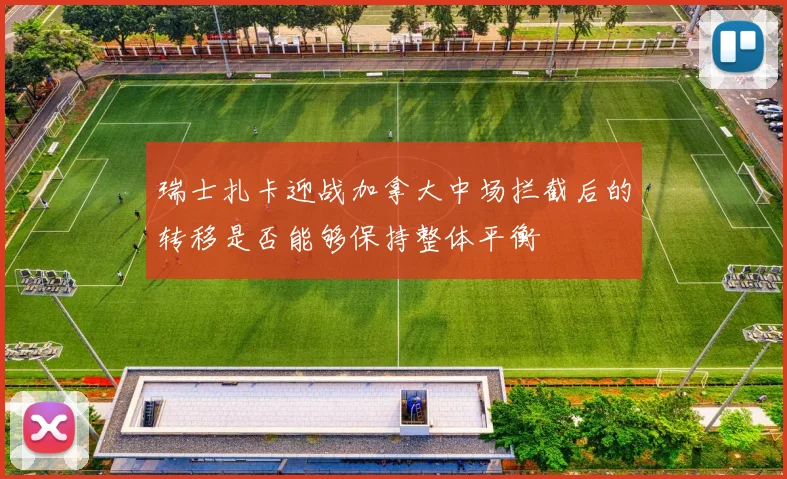 瑞士扎卡迎战加拿大中场拦截后的转移是否能够保持整体平衡