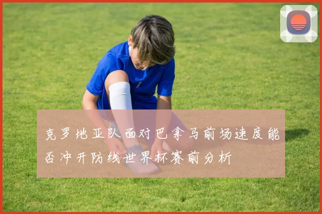 克罗地亚队面对巴拿马前场速度能否冲开防线世界杯赛前分析