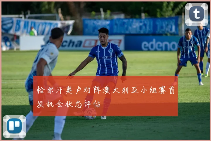 恰尔汗奥卢对阵澳大利亚小组赛首发机会状态评估