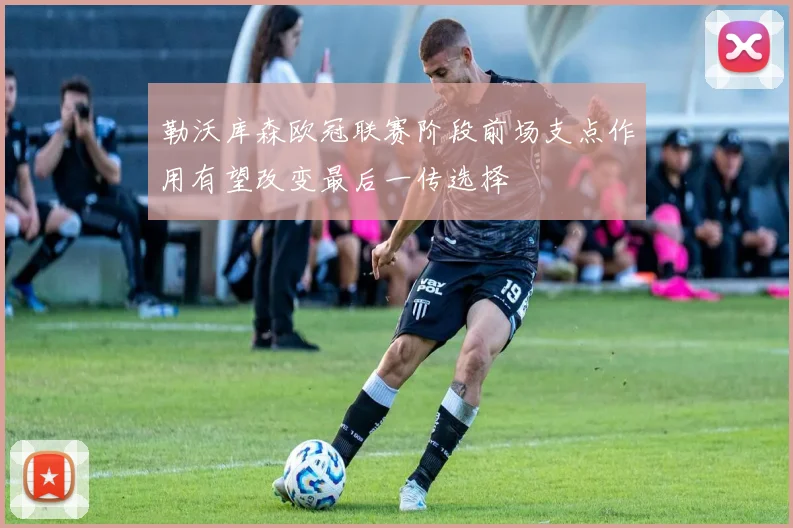勒沃库森欧冠联赛阶段前场支点作用有望改变最后一传选择