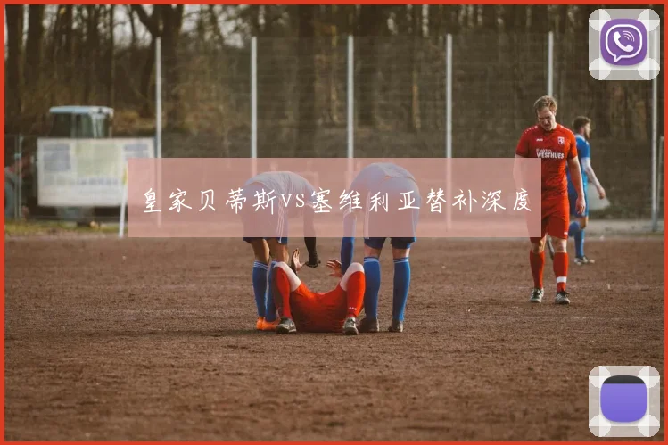 皇家贝蒂斯vs塞维利亚替补深度