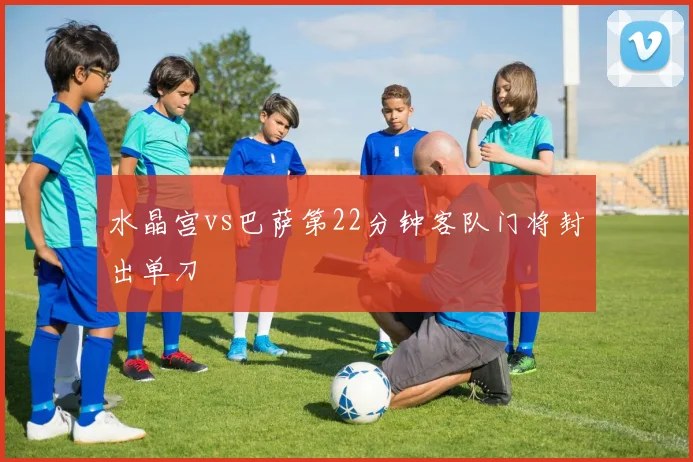 水晶宫vs巴萨第22分钟客队门将封出单刀