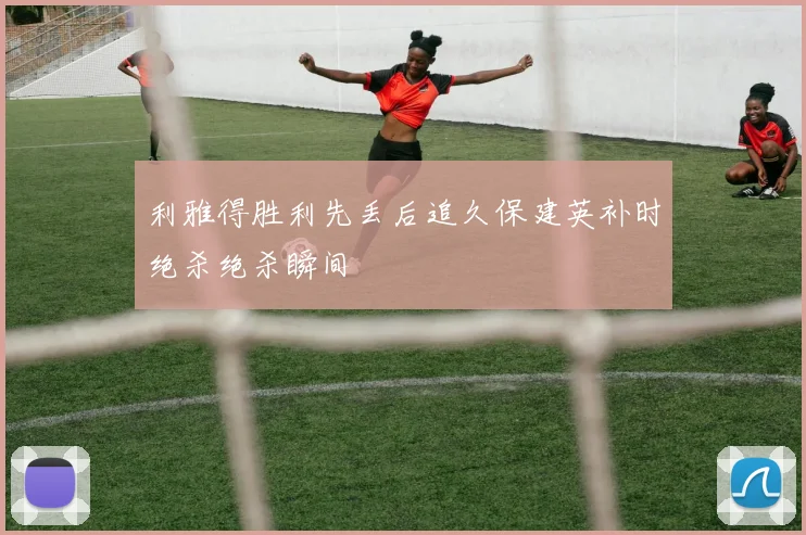利雅得胜利先丢后追久保建英补时绝杀绝杀瞬间