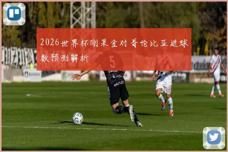 2026世界杯刚果金对哥伦比亚进球数预测解析
