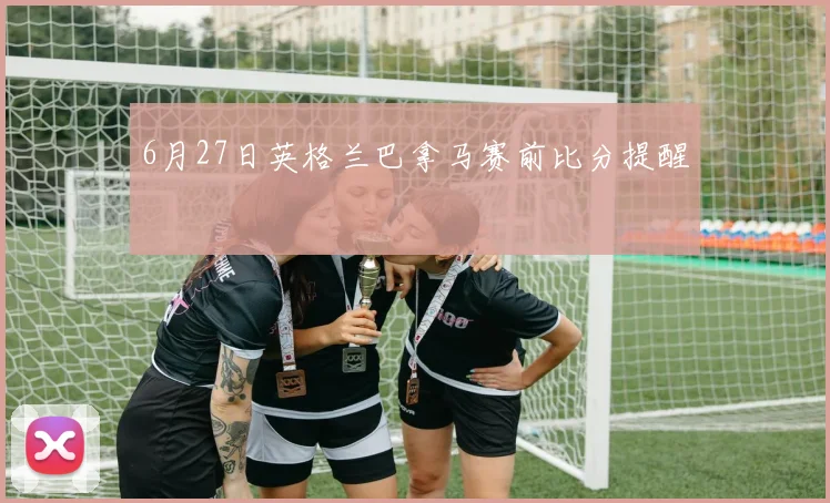 6月27日英格兰巴拿马赛前比分提醒