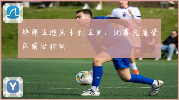 热那亚迎来卡利亚里，比赛先看禁区前沿控制