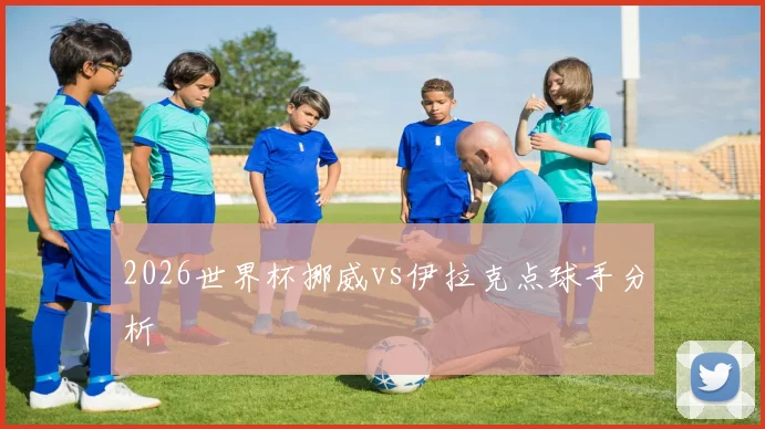 2026世界杯挪威vs伊拉克点球手分析