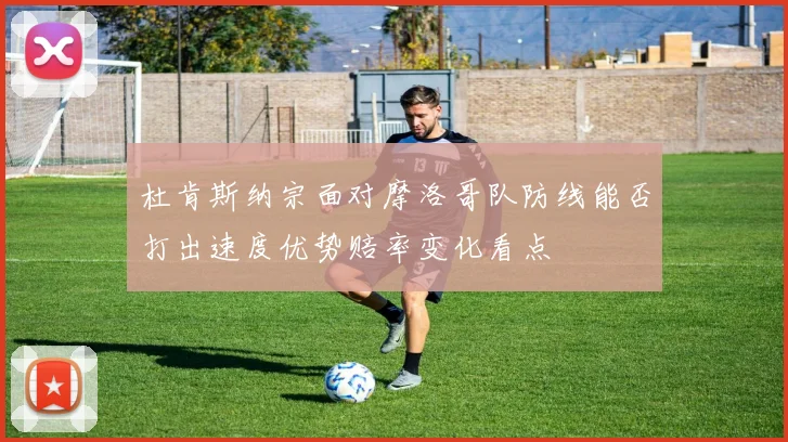 杜肯斯纳宗面对摩洛哥队防线能否打出速度优势赔率变化看点