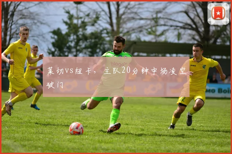 莱切vs纽卡，主队20分钟中场凌空破门
