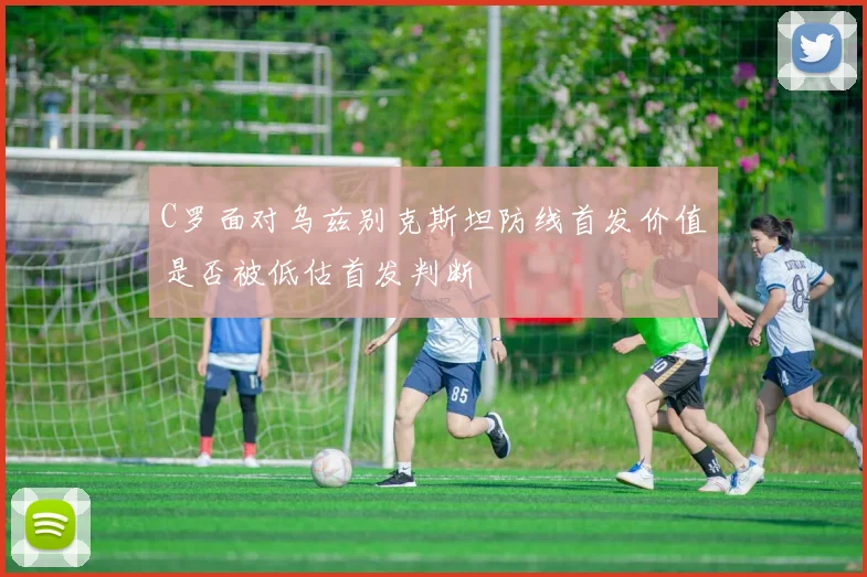 C罗面对乌兹别克斯坦防线首发价值是否被低估首发判断