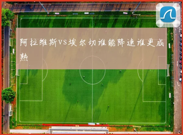 阿拉维斯vs埃尔切谁能降速谁更成熟