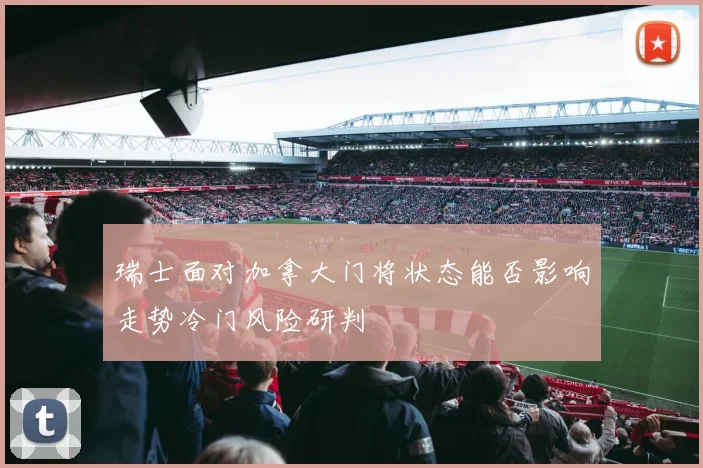 瑞士面对加拿大门将状态能否影响走势冷门风险研判