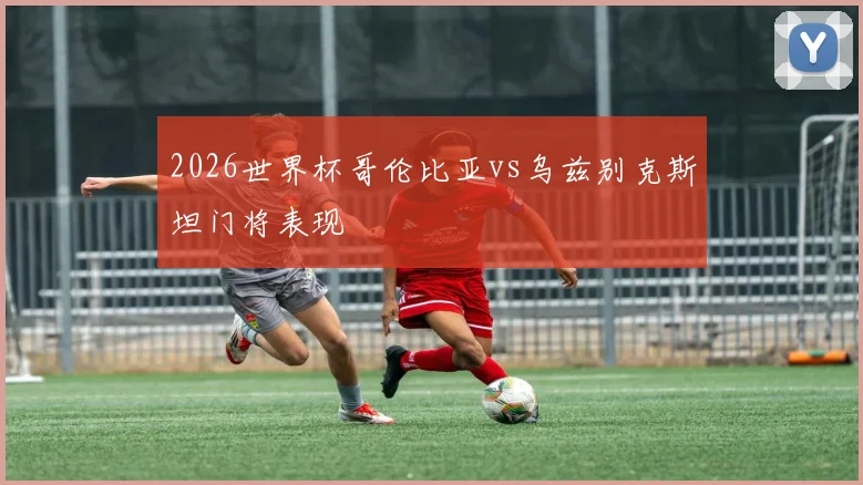 2026世界杯哥伦比亚vs乌兹别克斯坦门将表现