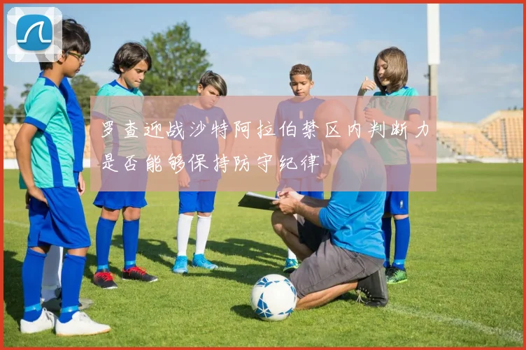罗查迎战沙特阿拉伯禁区内判断力是否能够保持防守纪律