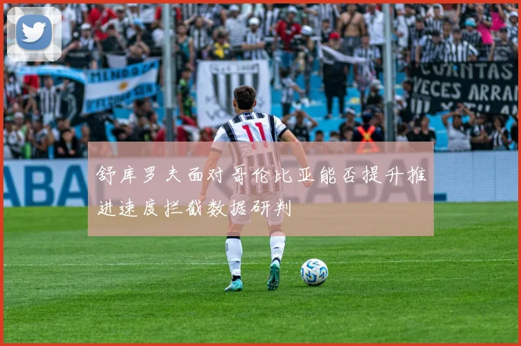 舒库罗夫面对哥伦比亚能否提升推进速度拦截数据研判
