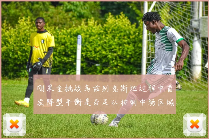 刚果金挑战乌兹别克斯坦过程中首发阵型平衡是否足以控制中场区域