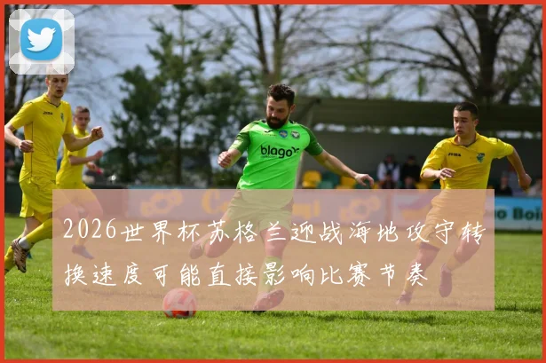 2026世界杯苏格兰迎战海地攻守转换速度可能直接影响比赛节奏