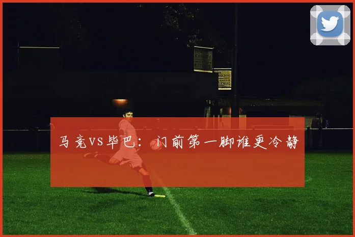 马竞vs毕巴：门前第一脚谁更冷静