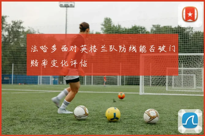 法哈多面对英格兰队防线能否破门赔率变化评估