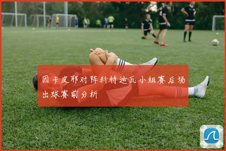 因卡皮耶对阵科特迪瓦小组赛后场出球赛前分析