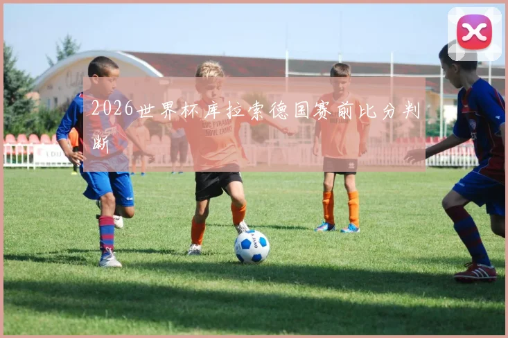 2026世界杯库拉索德国赛前比分判断
