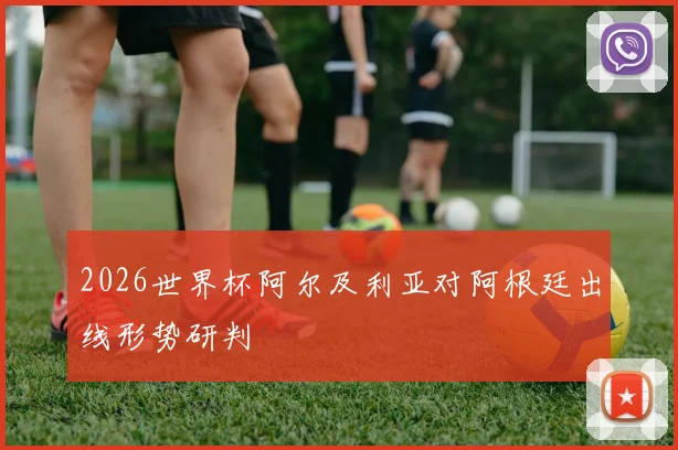 2026世界杯阿尔及利亚对阿根廷出线形势研判
