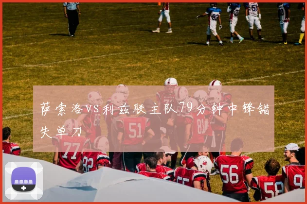 萨索洛vs利兹联主队79分钟中锋错失单刀