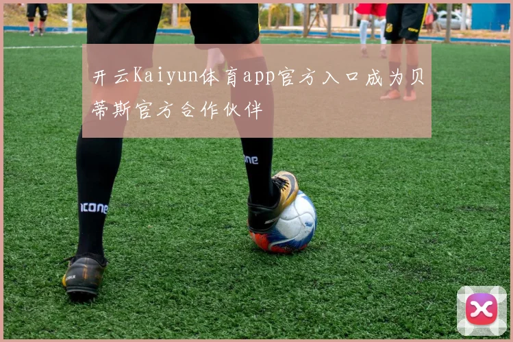 开云Kaiyun体育app官方入口成为贝蒂斯官方合作伙伴