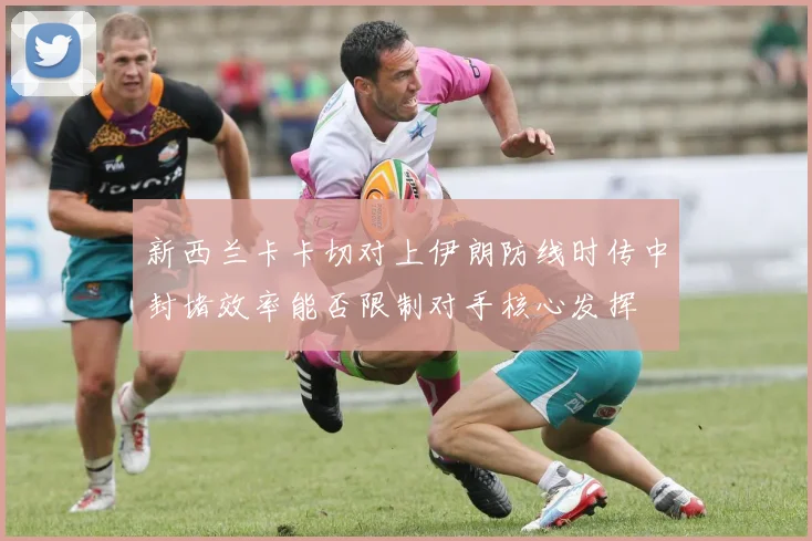 新西兰卡卡切对上伊朗防线时传中封堵效率能否限制对手核心发挥