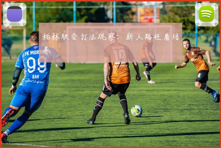 柏林联合打法观察:新人路径看培养