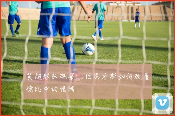 英超球队观察：伯恩茅斯如何改善德比中的情绪