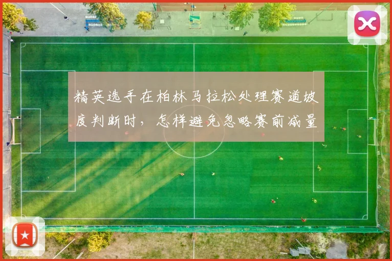 精英选手在柏林马拉松处理赛道坡度判断时,怎样避免忽略赛前减量