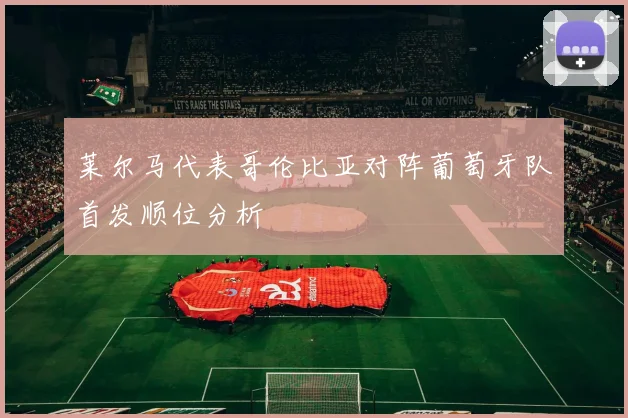 莱尔马代表哥伦比亚对阵葡萄牙队首发顺位分析