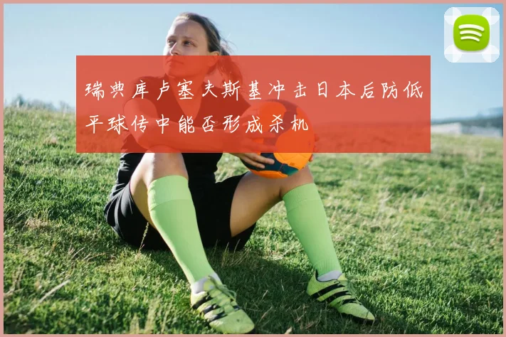 瑞典库卢塞夫斯基冲击日本后防低平球传中能否形成杀机