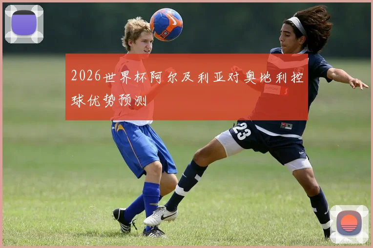 2026世界杯阿尔及利亚对奥地利控球优势预测