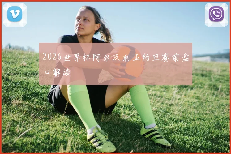 2026世界杯阿尔及利亚约旦赛前盘口解读