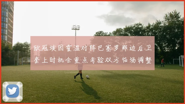 欧冠埃因霍温对阵巴塞罗那边后卫套上时机会重点考验双方临场调整