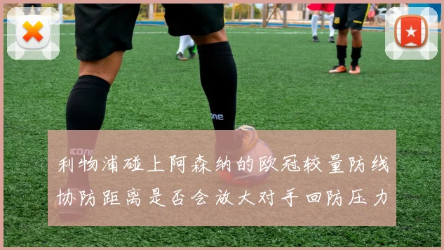 利物浦碰上阿森纳的欧冠较量防线协防距离是否会放大对手回防压力