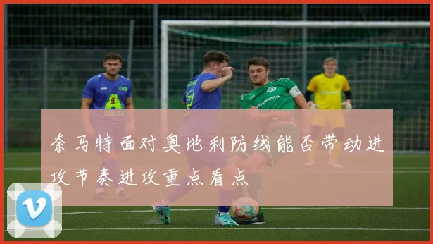 奈马特面对奥地利防线能否带动进攻节奏进攻重点看点