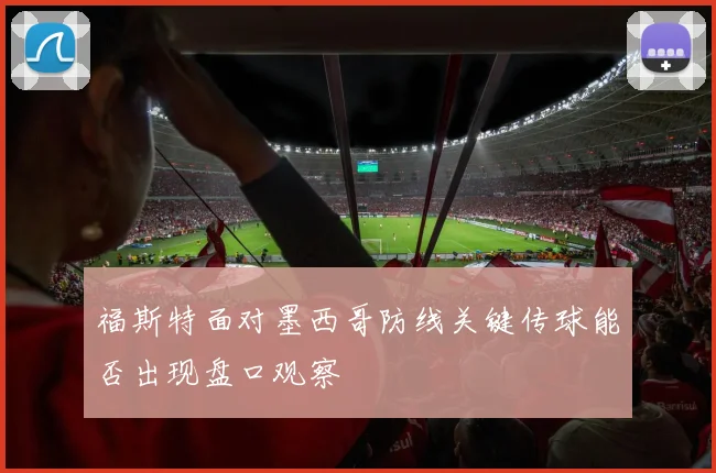 福斯特面对墨西哥防线关键传球能否出现盘口观察